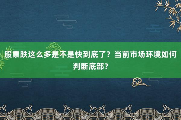 股票跌这么多是不是快到底了？当前市场环境如何判断底部？