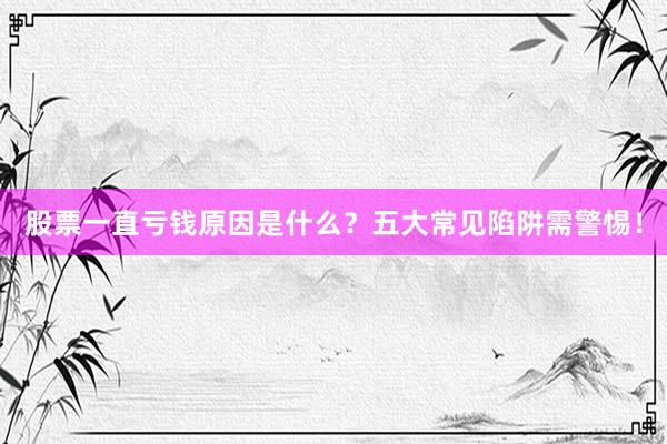 股票一直亏钱原因是什么？五大常见陷阱需警惕！