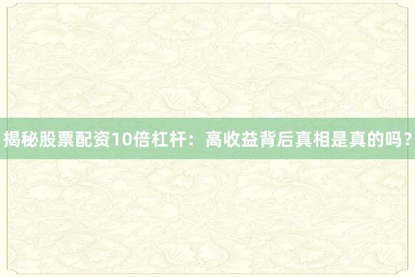 揭秘股票配资10倍杠杆：高收益背后真相是真的吗？