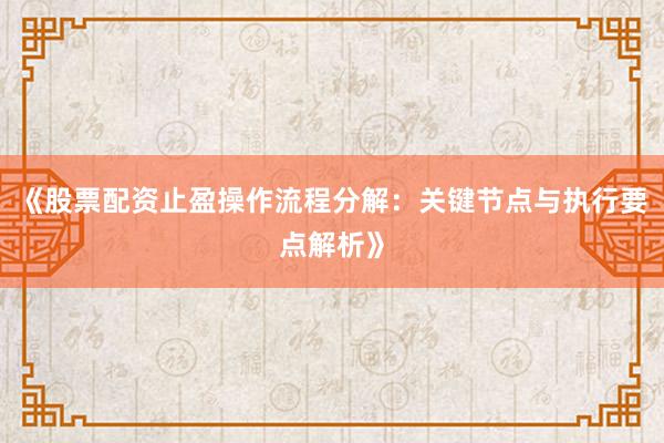 《股票配资止盈操作流程分解：关键节点与执行要点解析》