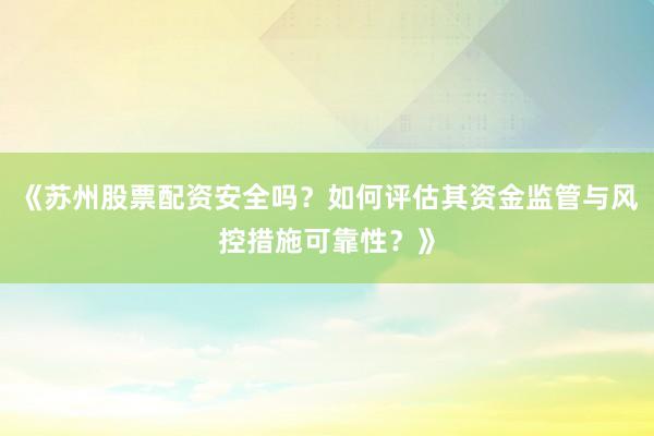 《苏州股票配资安全吗？如何评估其资金监管与风控措施可靠性？》