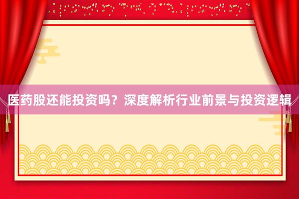 医药股还能投资吗？深度解析行业前景与投资逻辑