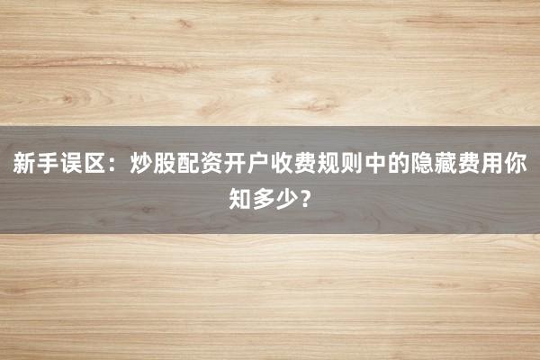 新手误区：炒股配资开户收费规则中的隐藏费用你知多少？