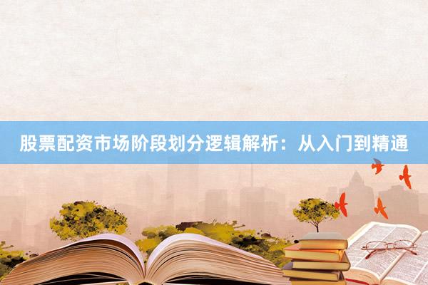 股票配资市场阶段划分逻辑解析：从入门到精通