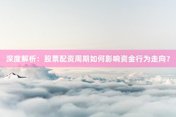深度解析：股票配资周期如何影响资金行为走向？
