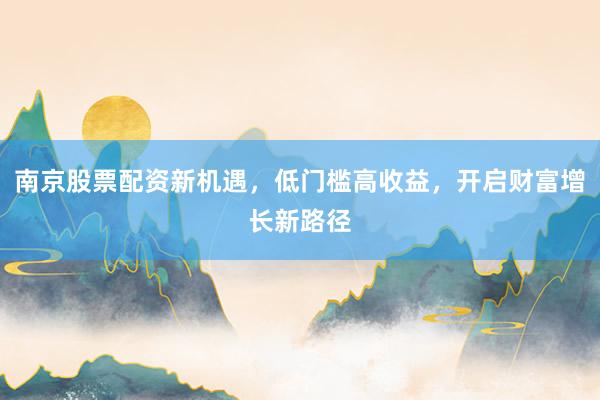南京股票配资新机遇，低门槛高收益，开启财富增长新路径