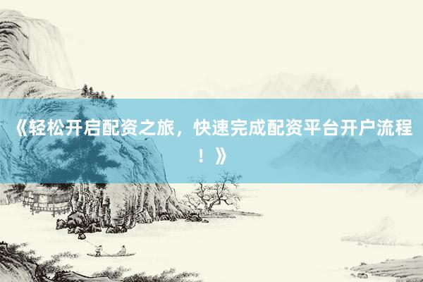 《轻松开启配资之旅，快速完成配资平台开户流程！》