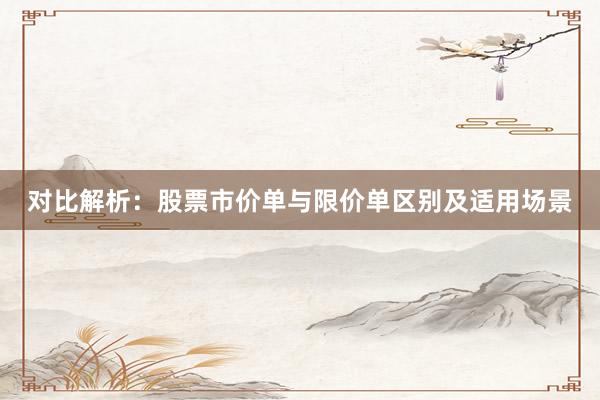对比解析：股票市价单与限价单区别及适用场景