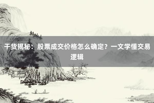 干货揭秘：股票成交价格怎么确定？一文学懂交易逻辑