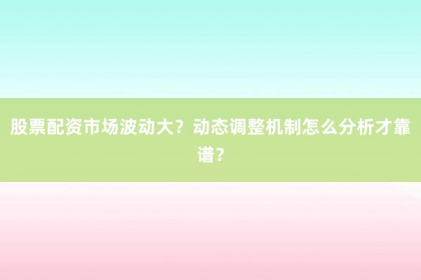 股票配资市场波动大？动态调整机制怎么分析才靠谱？