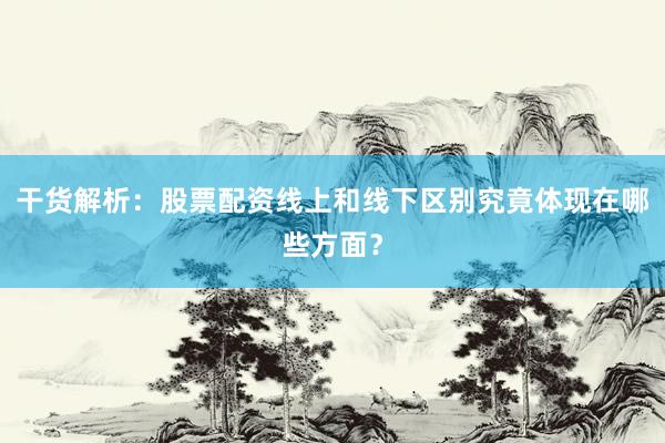 干货解析：股票配资线上和线下区别究竟体现在哪些方面？