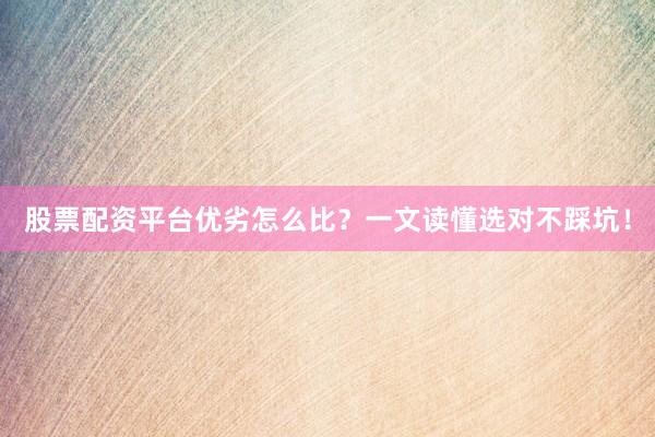 股票配资平台优劣怎么比？一文读懂选对不踩坑！