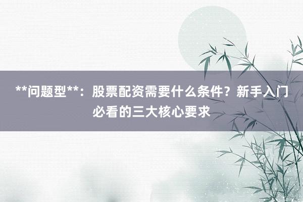 **问题型**：股票配资需要什么条件？新手入门必看的三大核心要求