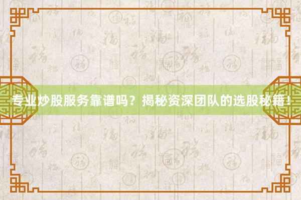 专业炒股服务靠谱吗？揭秘资深团队的选股秘籍！