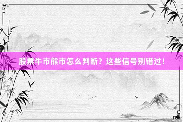 股票牛市熊市怎么判断？这些信号别错过！