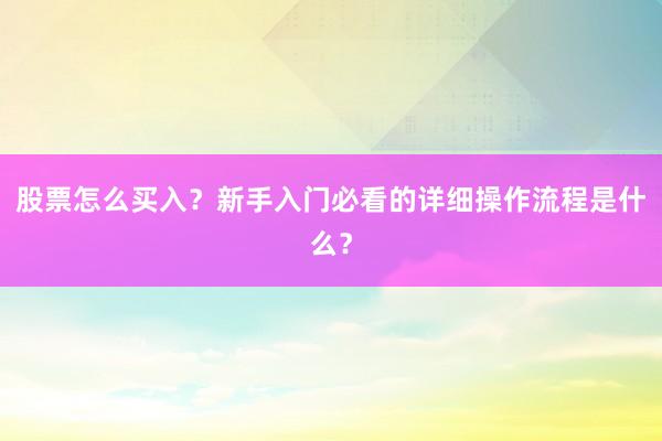 股票怎么买入？新手入门必看的详细操作流程是什么？