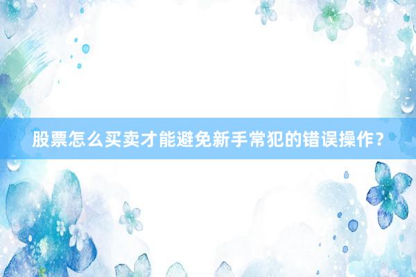 股票怎么买卖才能避免新手常犯的错误操作？