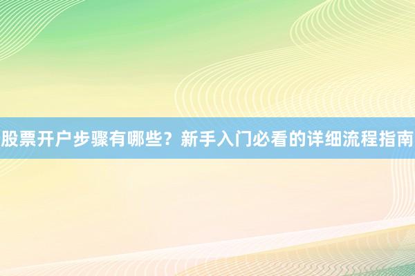 股票开户步骤有哪些？新手入门必看的详细流程指南