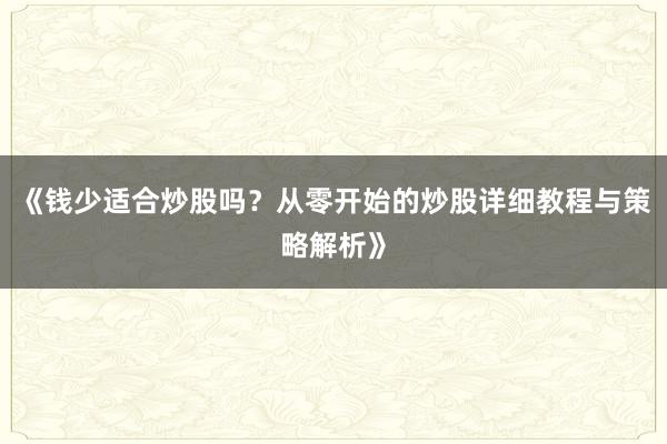 《钱少适合炒股吗？从零开始的炒股详细教程与策略解析》