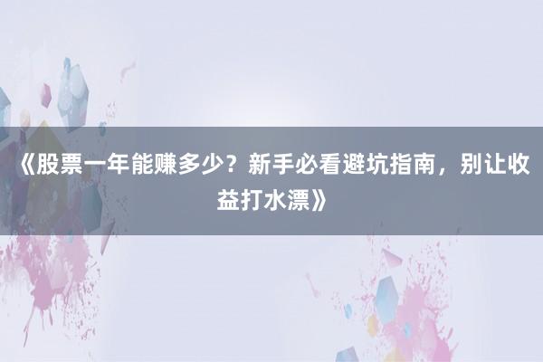 《股票一年能赚多少？新手必看避坑指南，别让收益打水漂》
