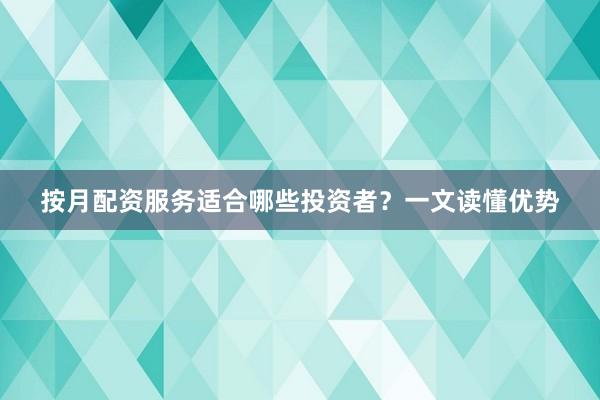 按月配资服务适合哪些投资者？一文读懂优势