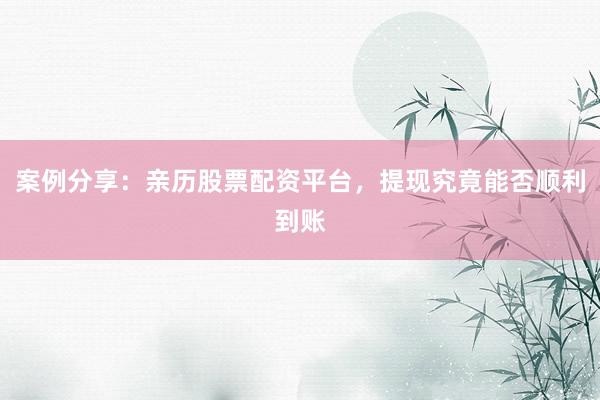 案例分享:亲历股票配资平台,提现究竟能否顺利到账