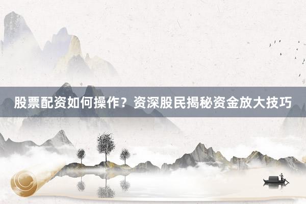 股票配资如何操作？资深股民揭秘资金放大技巧