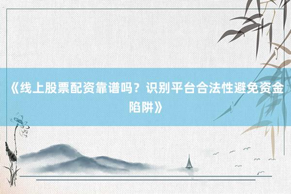 《线上股票配资靠谱吗？识别平台合法性避免资金陷阱》