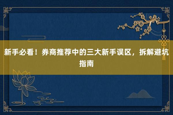新手必看！券商推荐中的三大新手误区，拆解避坑指南