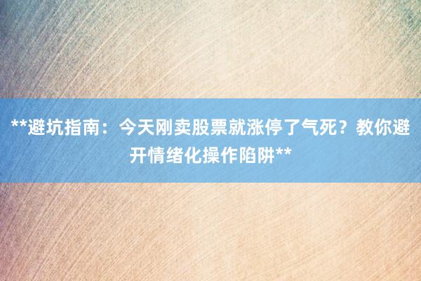 **避坑指南：今天刚卖股票就涨停了气死？教你避开情绪化操作陷阱**