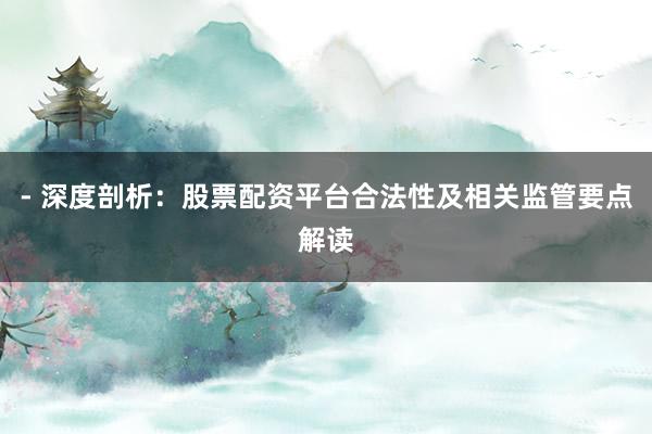 - 深度剖析：股票配资平台合法性及相关监管要点解读