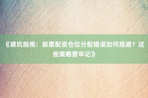 《避坑指南：股票配资仓位分配错误如何规避？这些策略要牢记》