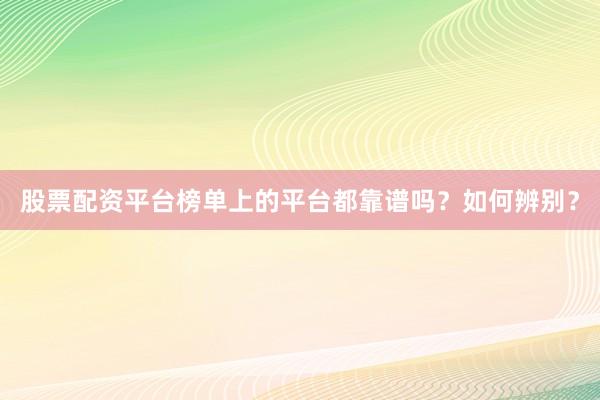 股票配资平台榜单上的平台都靠谱吗？如何辨别？