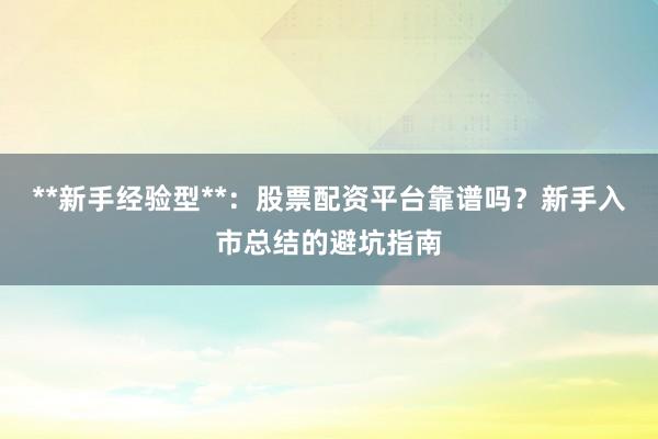 **新手经验型**:股票配资平台靠谱吗?新手入市总结的避坑指南