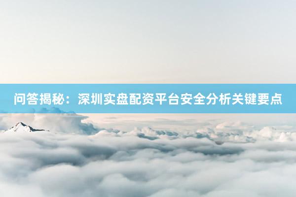 问答揭秘:深圳实盘配资平台安全分析关键要点