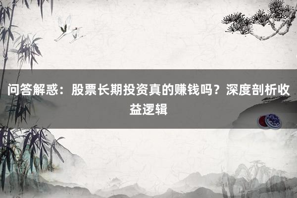 问答解惑：股票长期投资真的赚钱吗？深度剖析收益逻辑