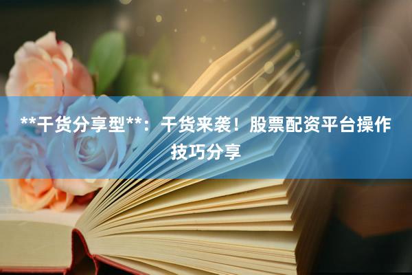 **干货分享型**：干货来袭！股票配资平台操作技巧分享