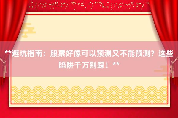 **避坑指南：股票好像可以预测又不能预测？这些陷阱千万别踩！**