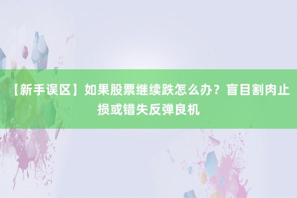 【新手误区】如果股票继续跌怎么办？盲目割肉止损或错失反弹良机
