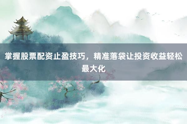 掌握股票配资止盈技巧，精准落袋让投资收益轻松最大化