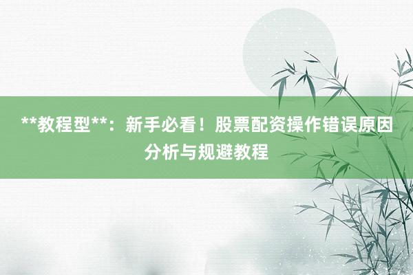 **教程型**：新手必看！股票配资操作错误原因分析与规避教程