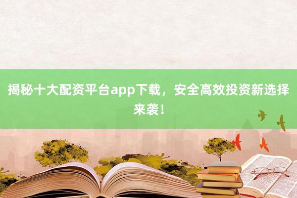 揭秘十大配资平台app下载,安全高效投资新选择来袭!