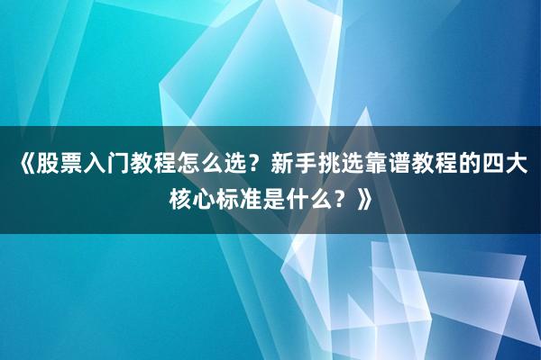 《股票入门教程怎么选？新手挑选靠谱教程的四大核心标准是什么？》
