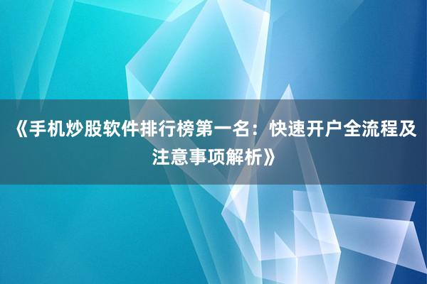 《手机炒股软件排行榜第一名：快速开户全流程及注意事项解析》