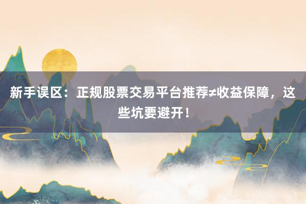 新手误区：正规股票交易平台推荐≠收益保障，这些坑要避开！
