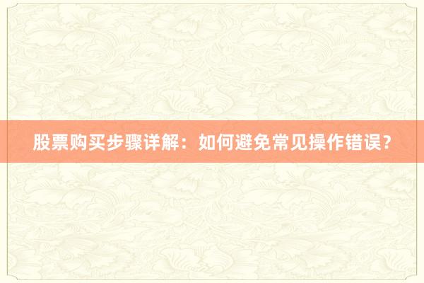 股票购买步骤详解：如何避免常见操作错误？