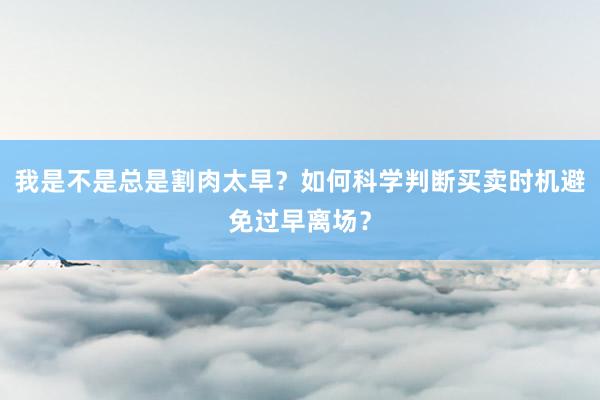 我是不是总是割肉太早？如何科学判断买卖时机避免过早离场？