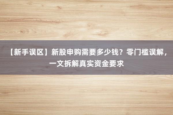 【新手误区】新股申购需要多少钱？零门槛误解，一文拆解真实资金要求