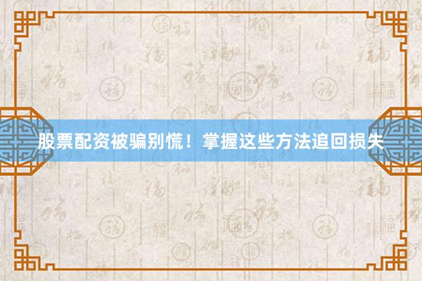 股票配资被骗别慌！掌握这些方法追回损失