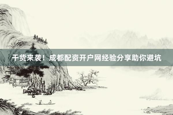 干货来袭！成都配资开户网经验分享助你避坑